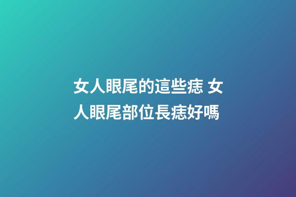 女人眼尾的這些痣 女人眼尾部位長痣好嗎